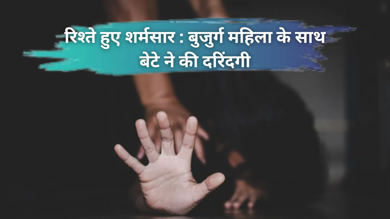 रिश्ते हुए शर्मसार : बुजुर्ग महिला के साथ कलयुगी बेटे ने की दरिंदगी