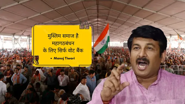 मुस्लिम समाज है महागठबंधन के लिए सिर्फ वोट बैंक ! विपक्ष पर बरसे मनोज तिवारी